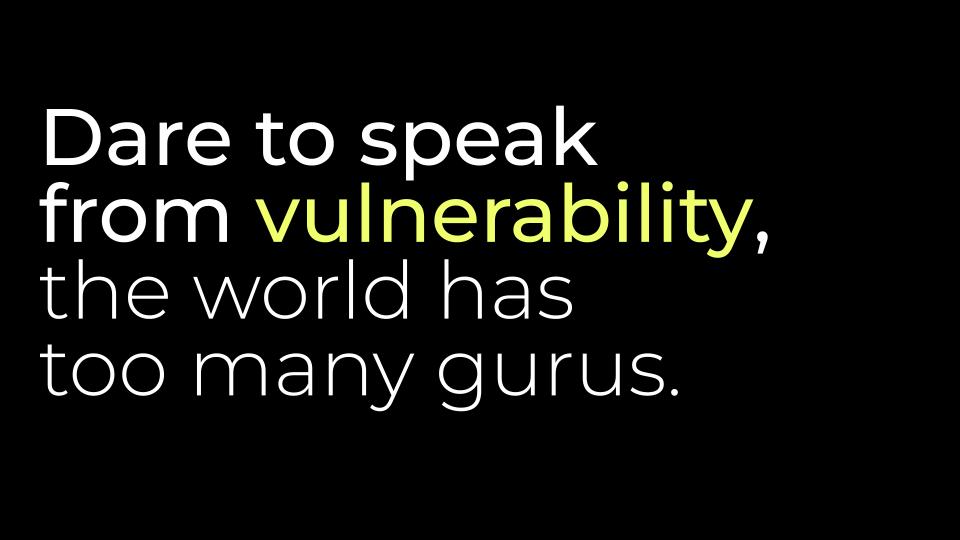 Dare to speak from vulnerability, the world has too many gurus.